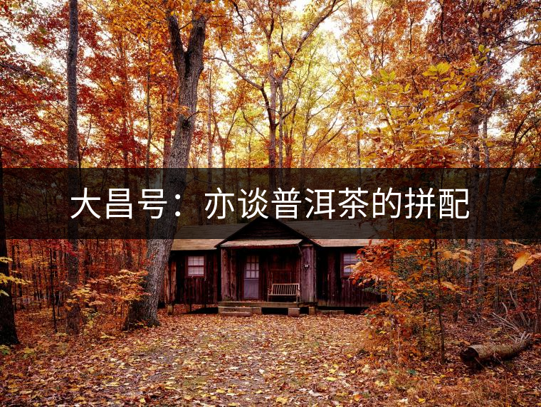 大昌號:亦談普洱茶的拼配 大昌號:亦談普洱茶的拼配