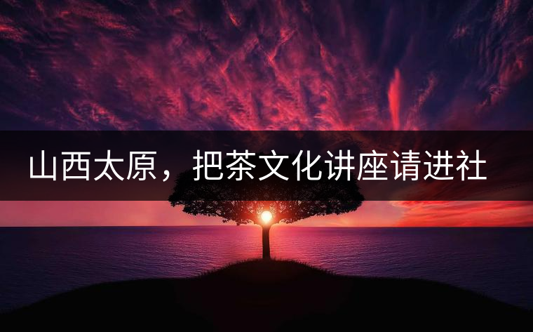 山西太原，把茶文化講座請進社區