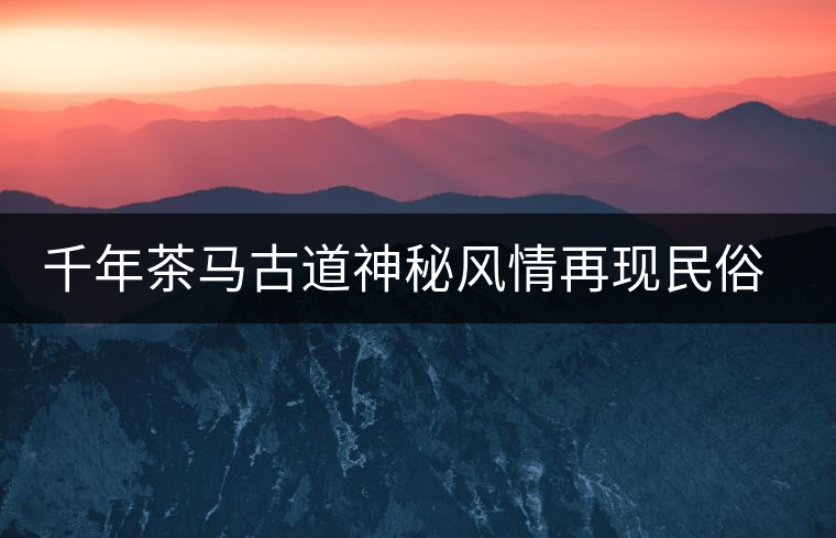 千年茶馬古道神秘風情再現民俗村