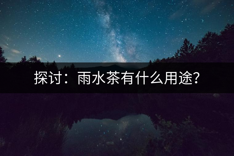探討:雨水茶有什么用途? 探討:雨水茶有什么用途?