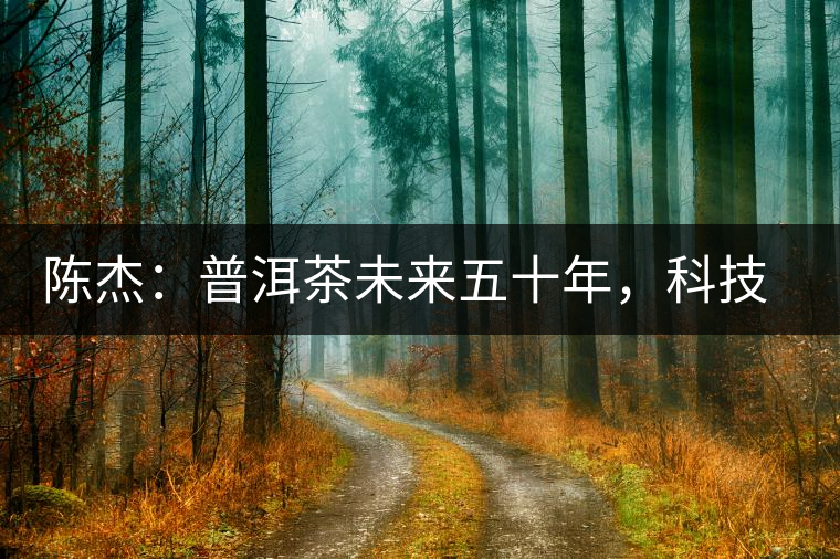 陳杰:普洱茶未來五十年,科技面臨的七項突破(二) 陳杰:普洱茶未來五十年,科技面臨的七項突破(二)