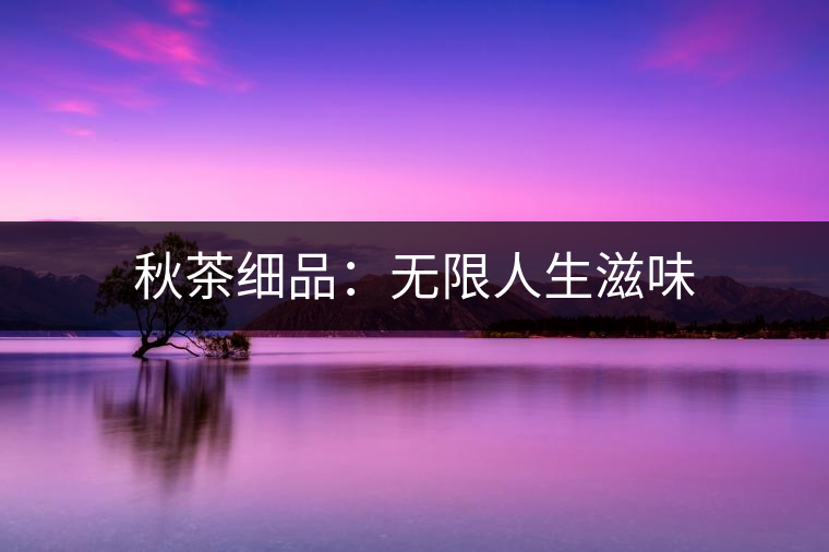 秋茶細品:無限人生滋味 秋茶細品:無限人生滋味