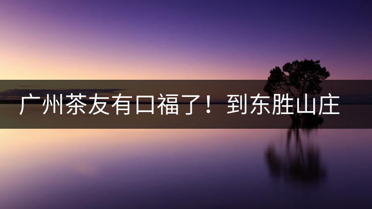 廣州茶友有口福了!到東勝山莊吃“普洱雞”去—— 廣州茶友有口福了!到東勝山莊吃“普洱雞”去——