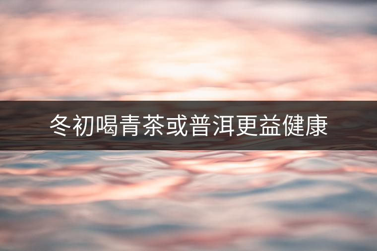 冬初喝青茶或普洱更益健康 冬初喝青茶或普洱更益健康