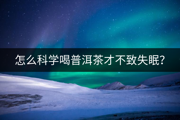 怎么科學喝普洱茶才不致失眠? 怎么科學喝普洱茶才不致失眠?