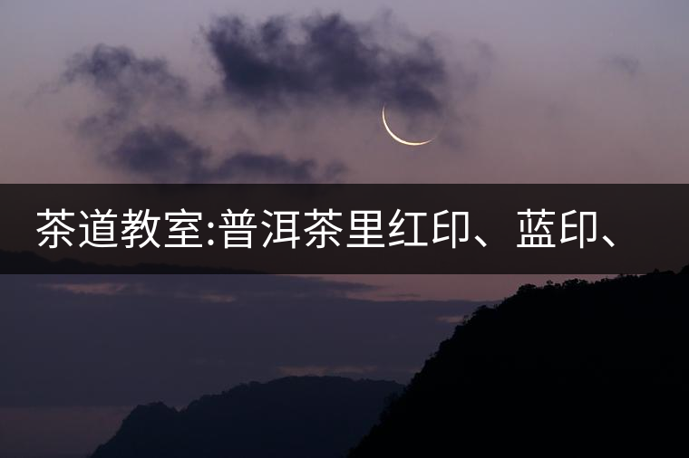 茶道教室:普洱茶里紅印、藍印、黃印代表什么?