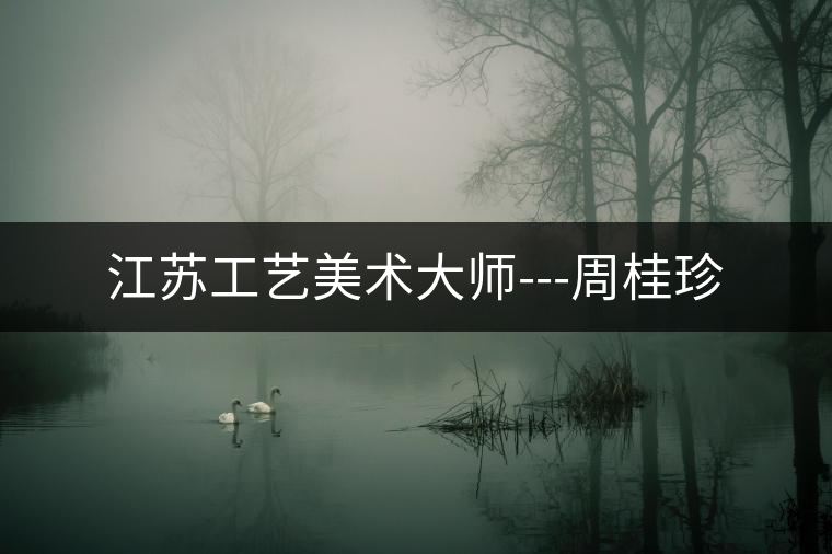 江蘇工藝美術大師---周桂珍 江蘇工藝美術大師---周桂珍