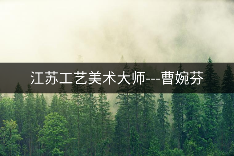 江蘇工藝美術大師---曹婉芬 江蘇工藝美術大師---曹婉芬