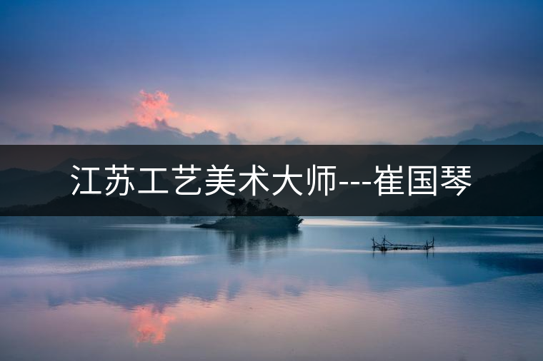 江蘇工藝美術大師---崔國琴