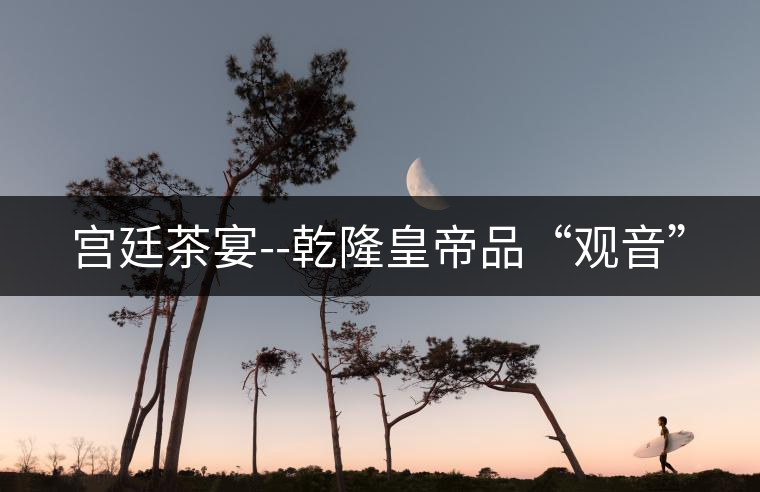 宮廷茶宴--乾隆皇帝品“觀音” 宮廷茶宴--乾隆皇帝品“觀音”