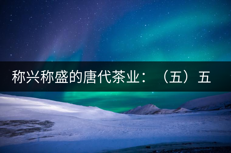 稱興稱盛的唐代茶業：（五）五代茶事附述