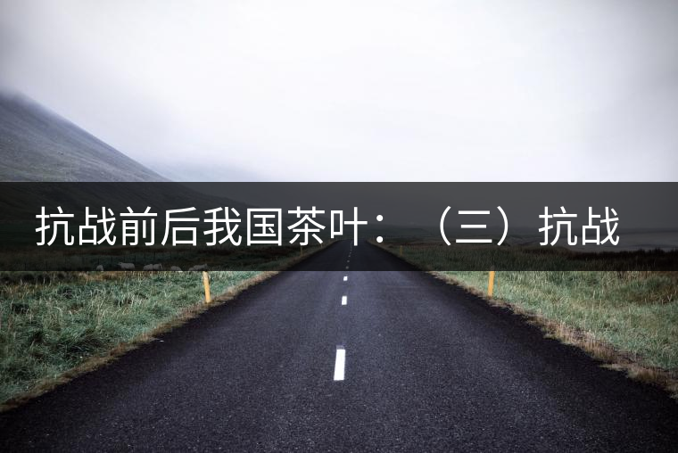 抗戰前后我國茶葉：（三）抗戰期間茶業和茶葉科技的發展