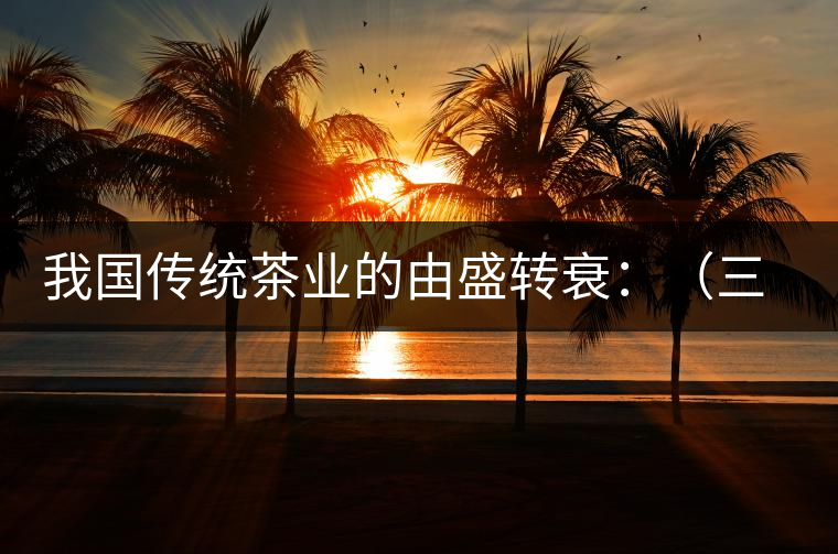 我國傳統茶業的由盛轉衰：（三）古代茶業的最后驟起和國外市場