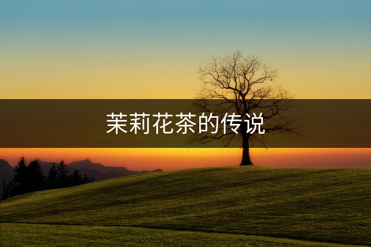茉莉花茶的傳說(shuō) 茉莉花茶的傳說(shuō)