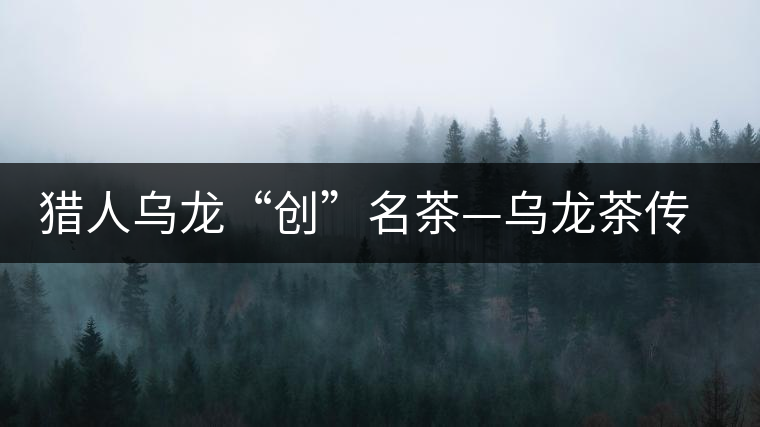 獵人烏龍“創”名茶—烏龍茶傳奇 獵人烏龍“創”名茶—烏龍茶傳奇