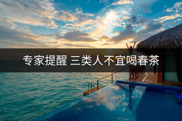 專家提醒 三類人不宜喝春茶 專家提醒 三類人不宜喝春茶