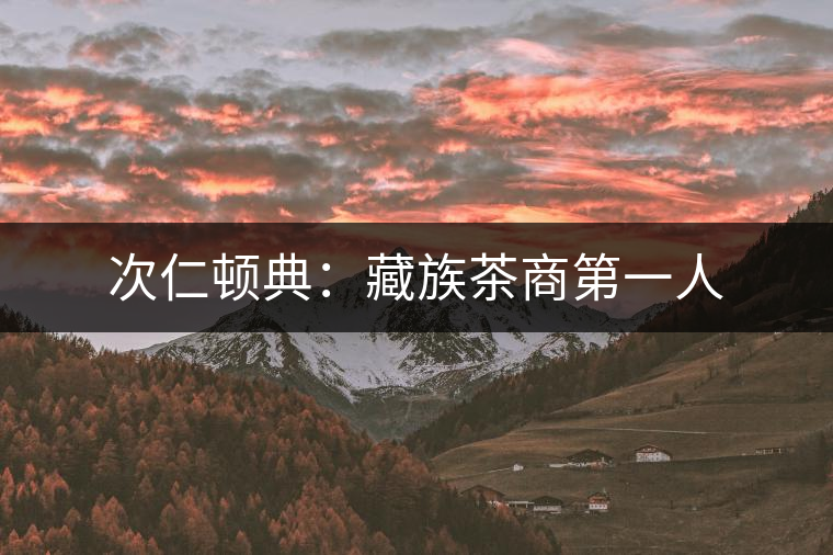 次仁頓典：藏族茶商第一人