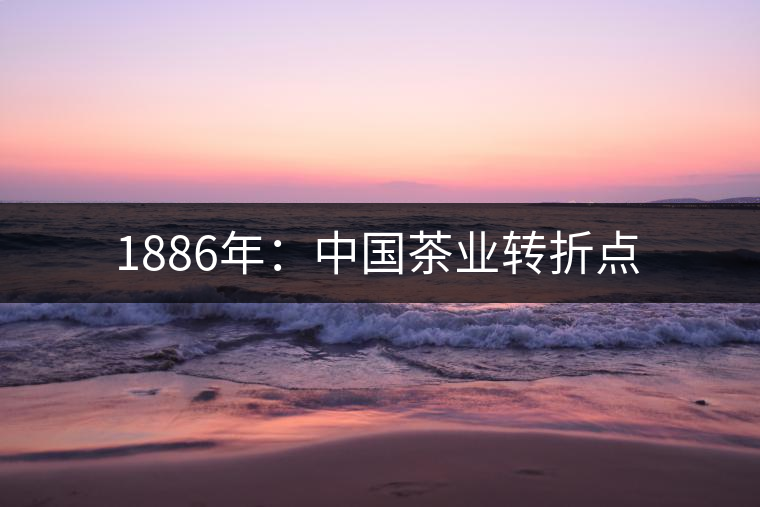 1886年:中國茶業轉折點 1886年:中國茶業轉折點