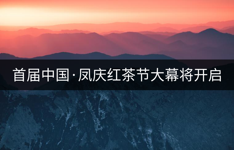 首屆中國·鳳慶紅茶節大幕將開啟 首屆中國·鳳慶紅茶節大幕將開啟