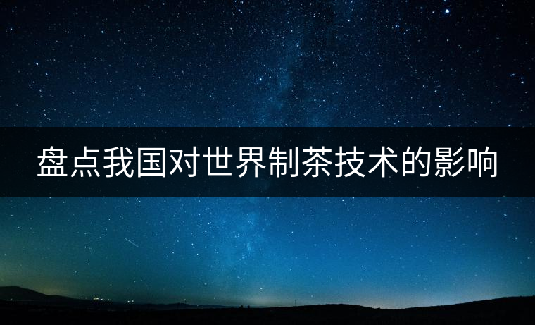 盤點(diǎn)我國(guó)對(duì)世界制茶技術(shù)的影響 盤點(diǎn)我國(guó)對(duì)世界制茶技術(shù)的影響