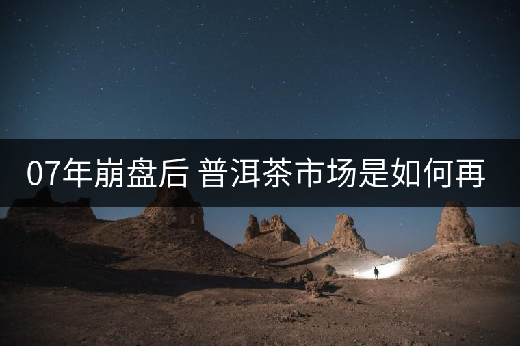 07年崩盤后 普洱茶市場(chǎng)是如何再次站起來的? 07年崩盤后 普洱茶市場(chǎng)是如何再次站起來的?