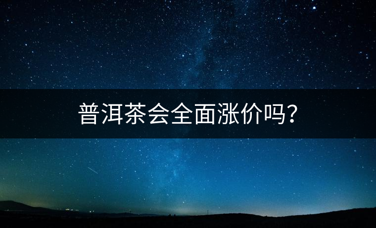 普洱茶會(huì)全面漲價(jià)嗎? 普洱茶會(huì)全面漲價(jià)嗎?