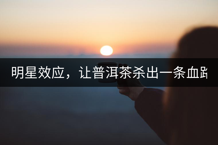 明星效應，讓普洱茶殺出一條血路！