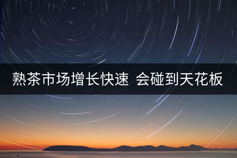 熟茶市場增長快速 會碰到天花板嗎? 熟茶市場增長快速 會碰到天花板嗎?