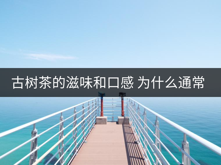 古樹茶的滋味和口感 為什么通常比臺地茶的好？