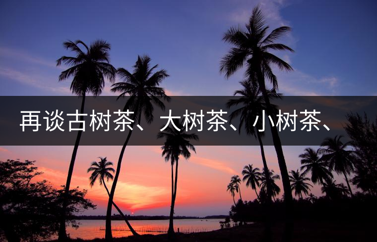 再談古樹茶、大樹茶、小樹茶、臺樹茶… 再談古樹茶、大樹茶、小樹茶、臺樹茶…