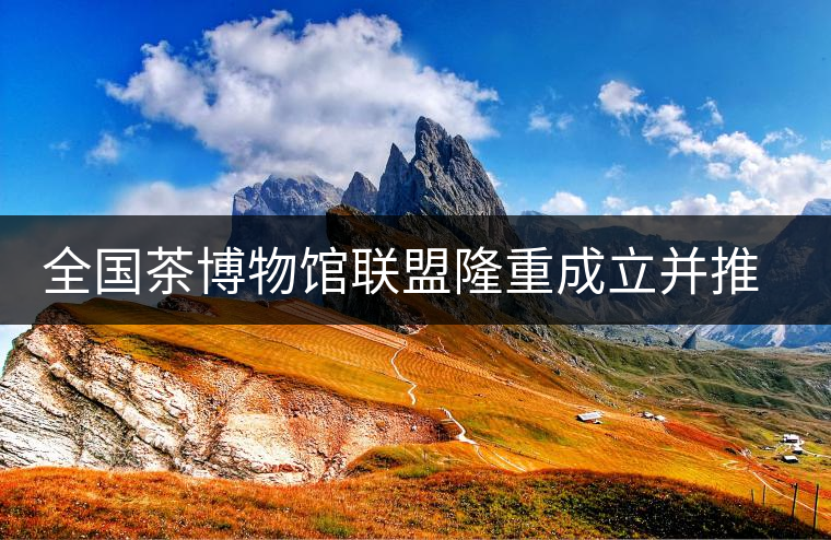 全國茶博物館聯盟隆重成立并推出特制紀念古樹普洱茶 全國茶博物館聯盟隆重成立并推出特制紀念古樹普洱茶