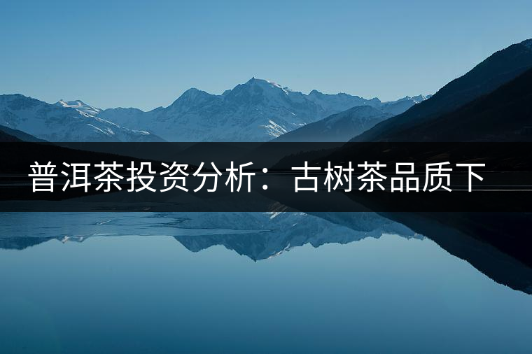 普洱茶投資分析:古樹茶品質下滑?過度采摘才是根源所在 普洱茶投資分析:古樹茶品質下滑?過度采摘才是根源所在
