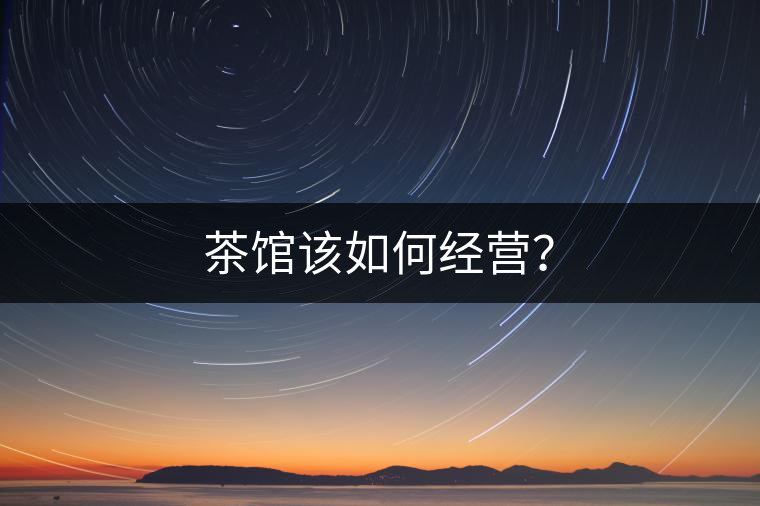 茶館該如何經(jīng)營? 茶館該如何經(jīng)營?