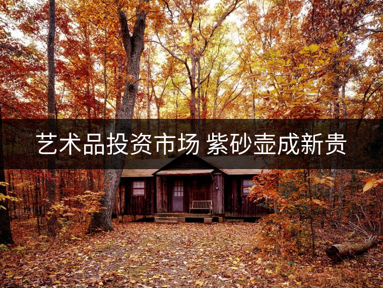 藝術品投資市場 紫砂壺成新貴 藝術品投資市場 紫砂壺成新貴