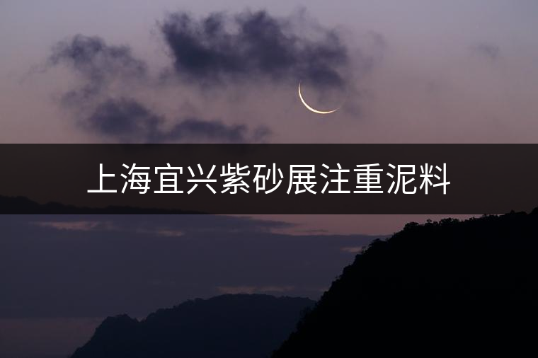 上海宜興紫砂展注重泥料 上海宜興紫砂展注重泥料