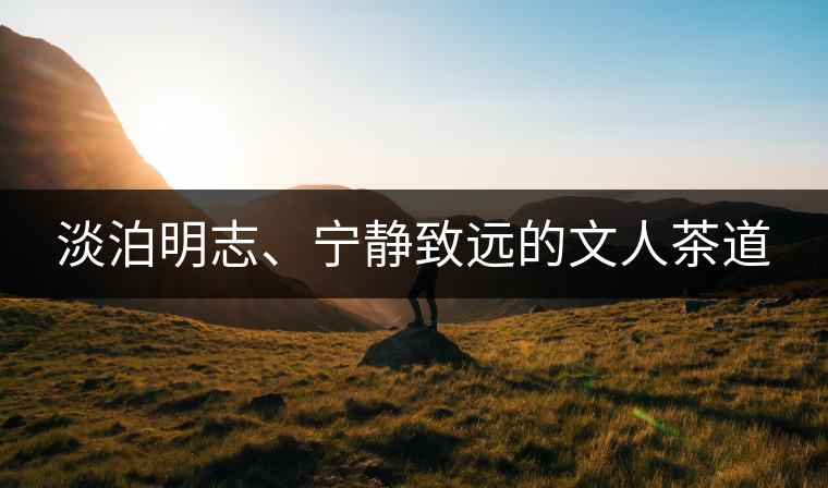 淡泊明志、寧靜致遠(yuǎn)的文人茶道
