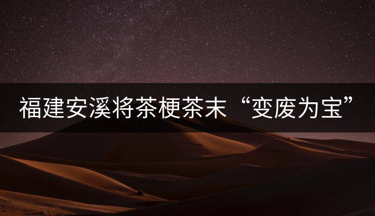 福建安溪將茶梗茶末“變廢為寶” 創造最大效益