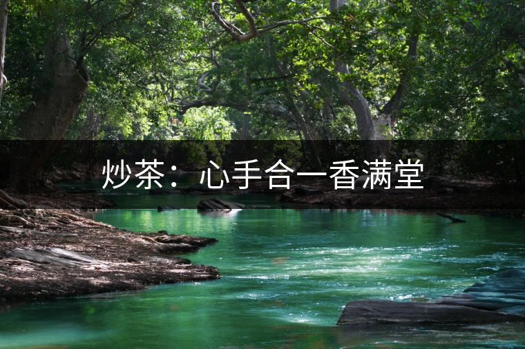 炒茶:心手合一香滿堂 炒茶:心手合一香滿堂