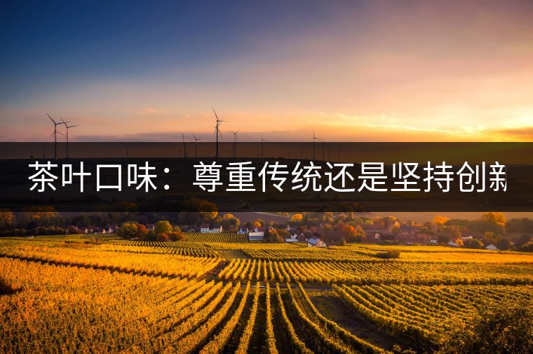 茶葉口味:尊重傳統(tǒng)還是堅持創(chuàng)新? 茶葉口味:尊重傳統(tǒng)還是堅持創(chuàng)新?