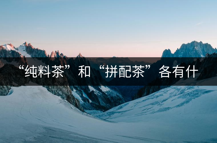 “純料茶”和“拼配茶”各有什么優缺點