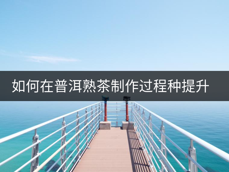 如何在普洱熟茶制作過程種提升其香氣