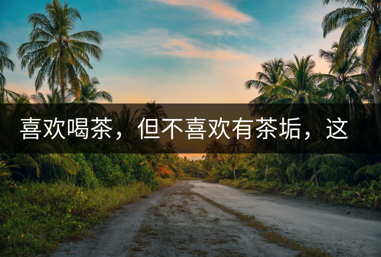 喜歡喝茶，但不喜歡有茶垢，這些小妙招收好