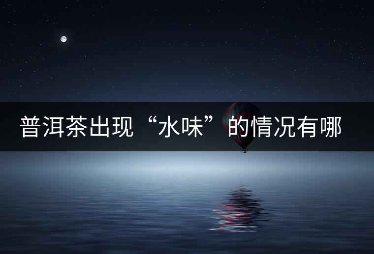 普洱茶出現“水味”的情況有哪幾種？