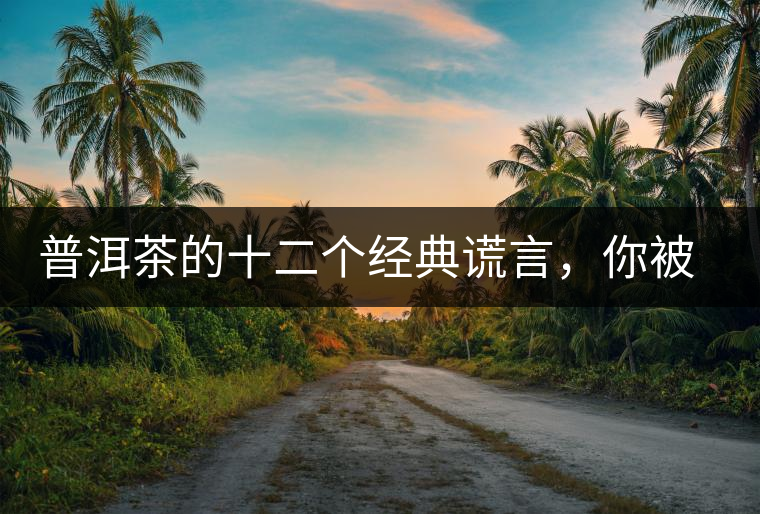 普洱茶的十二個經典謊言，你被騙過幾個？