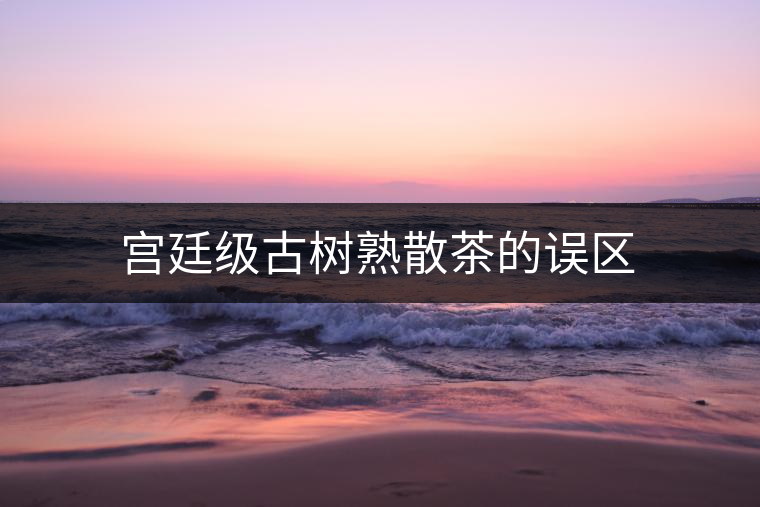 宮廷級古樹熟散茶的誤區 宮廷級古樹熟散茶的誤區