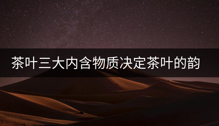 茶葉三大內含物質決定茶葉的韻味 茶葉三大內含物質決定茶葉的韻味