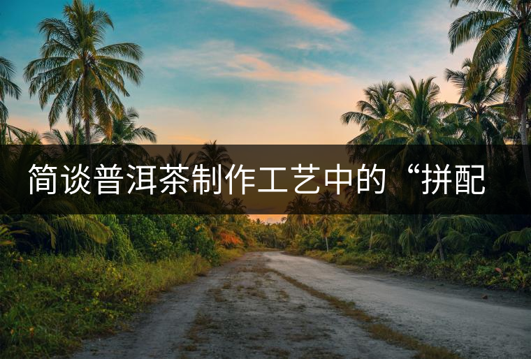 簡談普洱茶制作工藝中的“拼配”與“發酵”