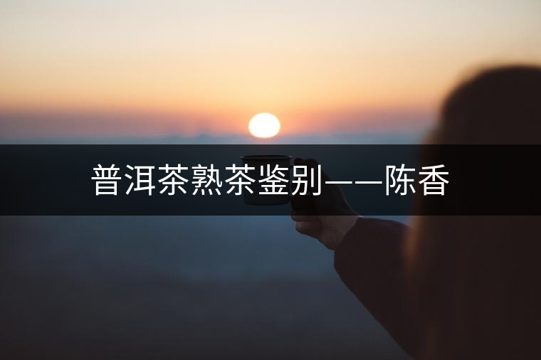 普洱茶熟茶鑒別——陳香 普洱茶熟茶鑒別——陳香