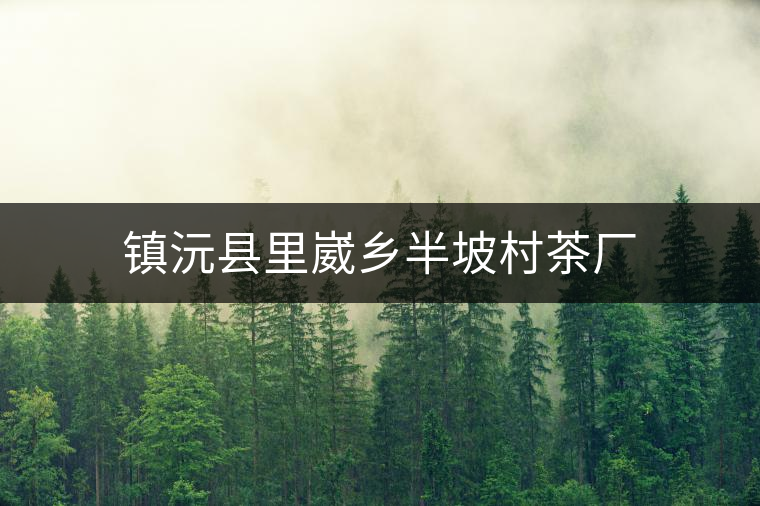 鎮沅縣里崴鄉半坡村茶廠 鎮沅縣里崴鄉半坡村茶廠