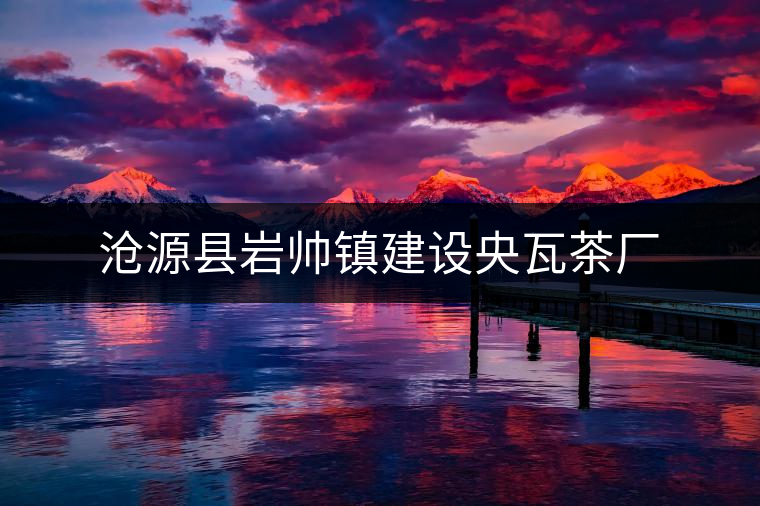 滄源縣巖帥鎮建設央瓦茶廠 滄源縣巖帥鎮建設央瓦茶廠